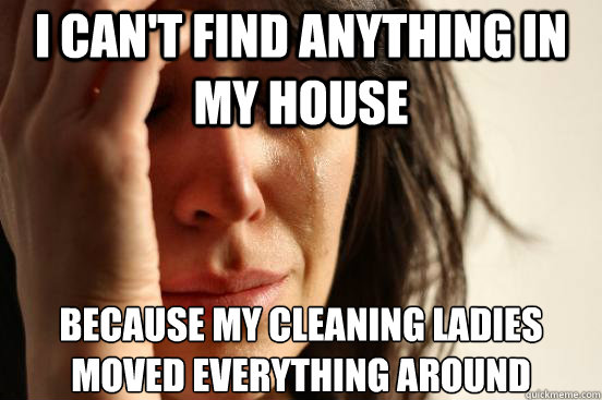 i can't find anything in my house because my cleaning ladies moved everything around  First World Problems