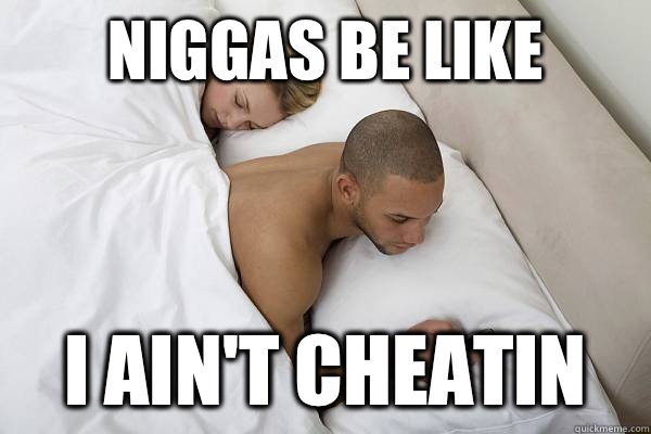 Niggas be like I ain't cheatin  Niggas be like