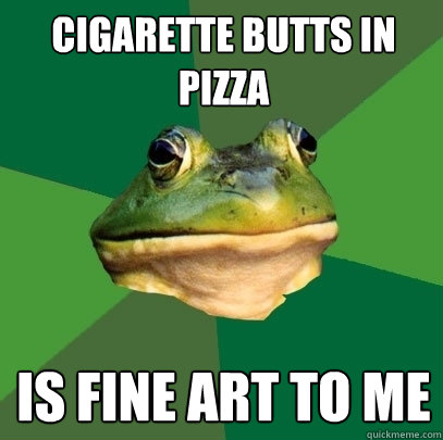 cigarette butts in pizza is fine art to me  Foul Bachelor Frog