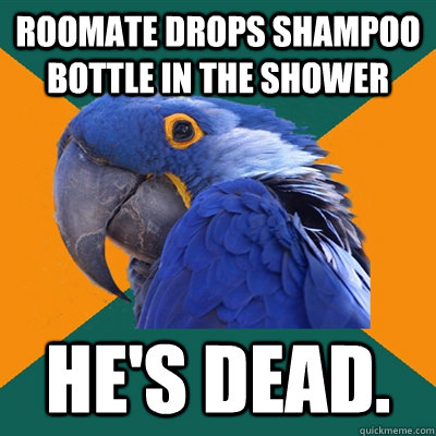 Roomate drops shampoo bottle in the shower He's Dead.  Paranoid Parrot