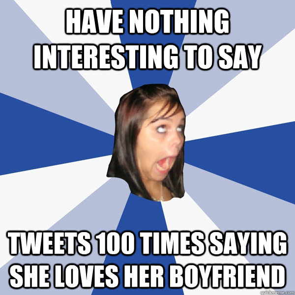 Have nothing interesting to say Tweets 100 times saying she loves her boyfriend  Annoying Facebook Girl