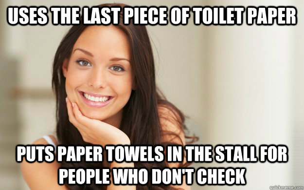 Uses the last piece of toilet paper  Puts paper towels in the stall for people who don't check - Uses the last piece of toilet paper  Puts paper towels in the stall for people who don't check  Good Girl Gina