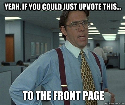 Yeah, if you could just upvote this... to the front page  YEah