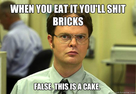 When you eat it you'll shit bricks False. This is a cake.  Dwight