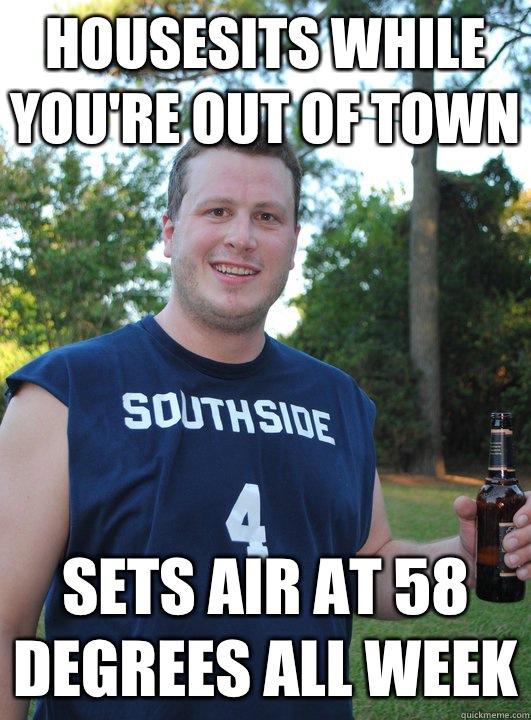 Housesits while you're out of town Sets air at 58 degrees all week  Semi-Courteous Chris