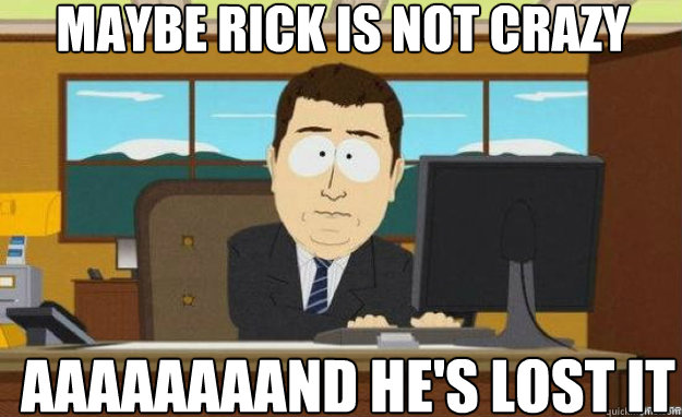 maybe rick is not crazy AaaaaAAAND he's lost it  aaaand its gone