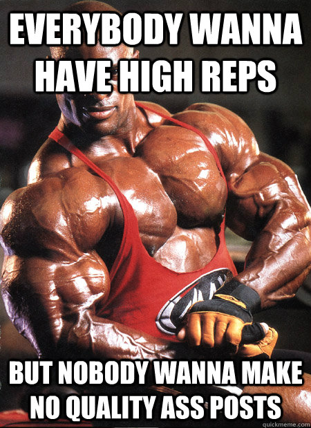 Everybody wanna have high reps But nobody wanna make no quality ass posts - Everybody wanna have high reps But nobody wanna make no quality ass posts  Ronnie Coleman Misc