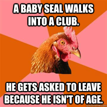 a baby seal walks into a club. He gets asked to leave because he isn't of age.  Anti-Joke Chicken