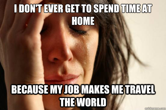 I don't ever get to spend time at home Because my job makes me travel the world  First World Problems