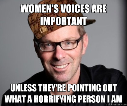 women's voices are important unless they're pointing out what a horrifying person i am  Scumbag Schwyzer