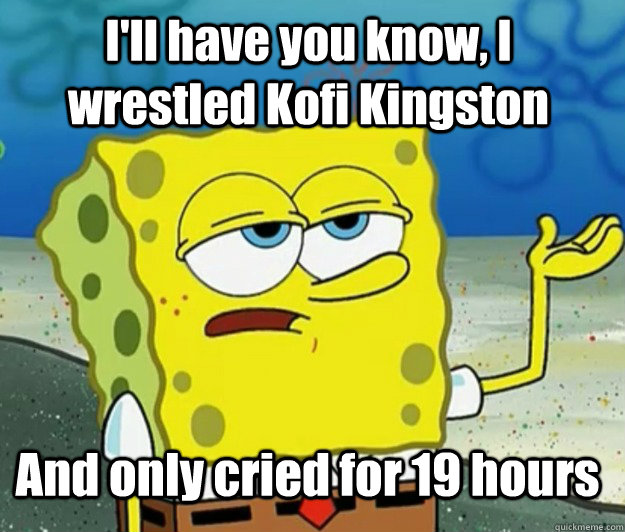 I'll have you know, I wrestled Kofi Kingston And only cried for 19 hours  Tough Spongebob