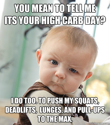 you mean to tell me 
its your high carb day? i do too. to push my squats, deadlifts,  lunges, and pull-ups 
to the max.  skeptical baby