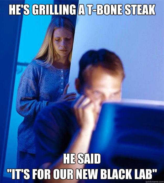 He's grilling a t-bone steak He said
