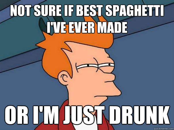 Not sure if best spaghetti i've ever made Or i'm just drunk  Futurama Fry