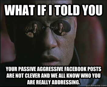 What if I told you Your passive aggressive facebook posts are not clever and we all know who you are really addressing. - What if I told you Your passive aggressive facebook posts are not clever and we all know who you are really addressing.  Morpheus SC