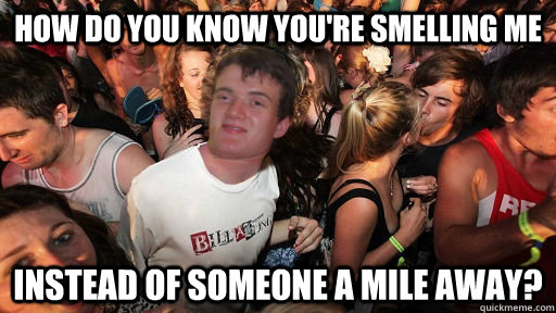 How do you know you're smelling me instead of someone a mile away?  Sudden Clarity 10 Guy