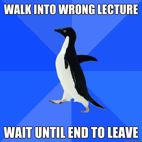 Walk into wrong lecture Wait until end to leave  Socially Awkward Penguin