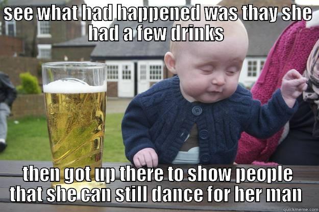 SEE WHAT HAD HAPPENED WAS THAY SHE HAD A FEW DRINKS  THEN GOT UP THERE TO SHOW PEOPLE THAT SHE CAN STILL DANCE FOR HER MAN  drunk baby