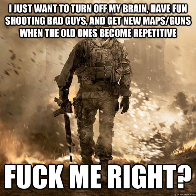 I just want to turn off my brain, have fun shooting bad guys, and get new maps/guns when the old ones become repetitive Fuck me right?  Call of Duty Logic