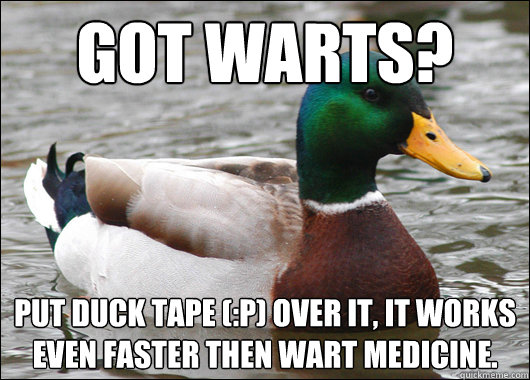 Got warts? put duck tape (:P) over it, it works even faster then wart medicine.  Actual Advice Mallard
