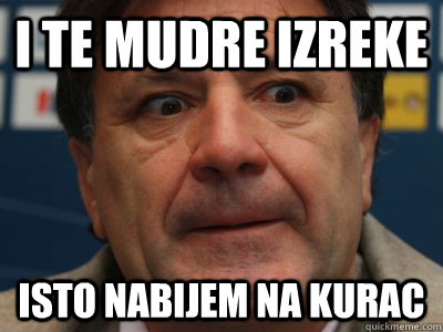 i te mudre izreke isto nabijem na kurac  scumbag zdravko mamic