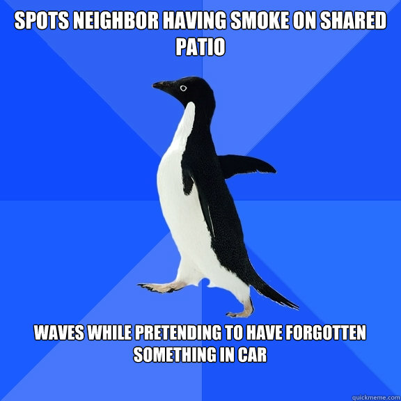 Spots neighbor having smoke on shared patio  Waves while pretending to have forgotten something in car   Socially Awkward Penguin
