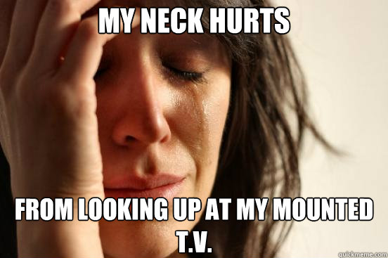 My neck hurts From looking up at my mounted t.v. - My neck hurts From looking up at my mounted t.v.  First World Problems