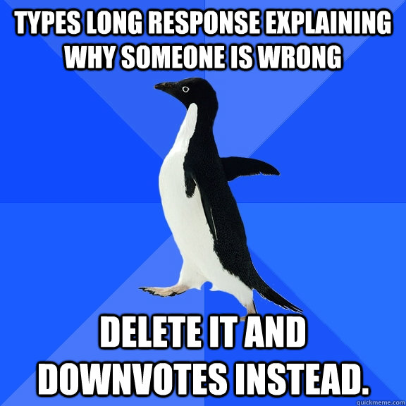 Types long response explaining why someone is wrong Delete it and downvotes instead.   Socially Awkward Penguin