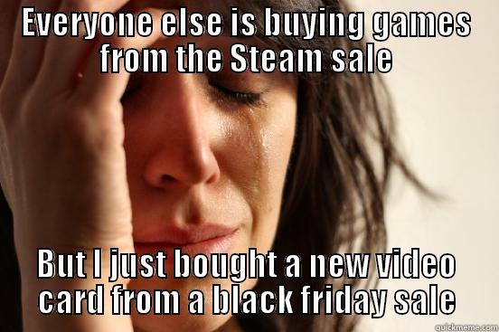EVERYONE ELSE IS BUYING GAMES FROM THE STEAM SALE BUT I JUST BOUGHT A NEW VIDEO CARD FROM A BLACK FRIDAY SALE First World Problems