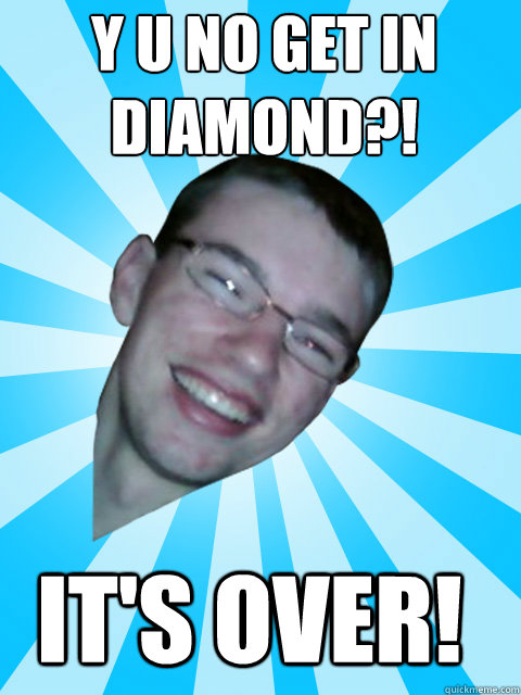 Y U NO GET IN DIAMOND?! it's over!  ITS OVER