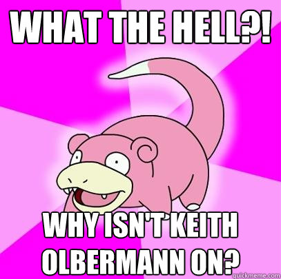 What the hell?! Why isn't Keith olbermann on?  Slowpoke