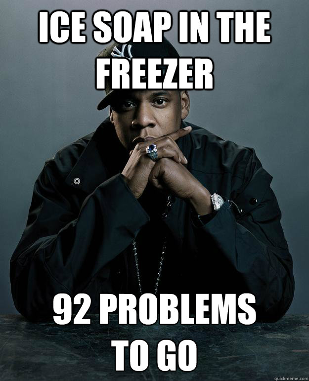 Ice Soap in the Freezer 92 problems 
to go  Jay Z Problems