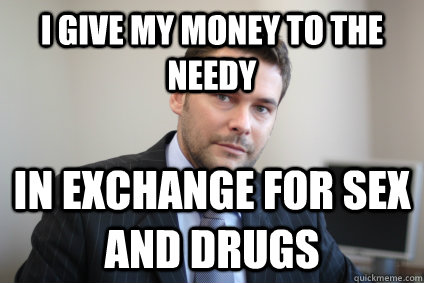 I give my money to the needy in exchange for sex and drugs - I give my money to the needy in exchange for sex and drugs  Successful White Man