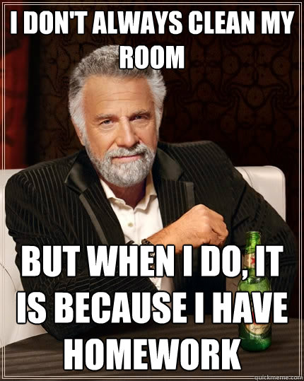 I don't always clean my room but when I do, it is because i have homework  The Most Interesting Man In The World