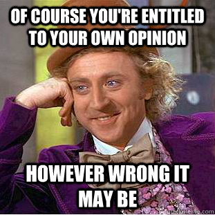 Of course you're entitled to your own opinion However wrong it may be - Of course you're entitled to your own opinion However wrong it may be  Creepy Wonka