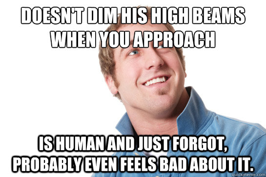 Doesn't dim his high beams when you approach  Is human and just forgot, probably even feels bad about it.   Misunderstood D-Bag