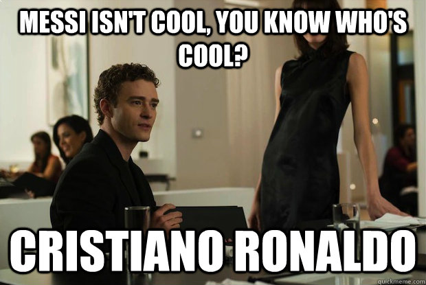 Messi isn't cool, you know who's cool? Cristiano Ronaldo  You know whats cool