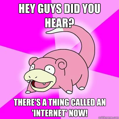 Hey guys did you hear? There's a thing called an 'internet' now!  Slowpoke