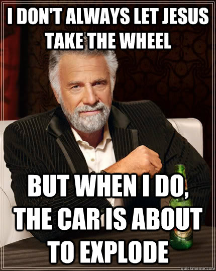 I don't always let jesus take the wheel but when I do, the car is about to explode   The Most Interesting Man In The World