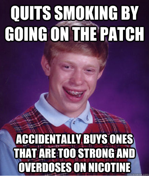 Quits smoking by going on the patch Accidentally buys ones that are too strong and overdoses on nicotine - Quits smoking by going on the patch Accidentally buys ones that are too strong and overdoses on nicotine  Bad Luck Brian