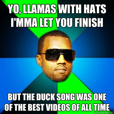 Yo, llamas with hats i'mma let you finish But the duck song was one of the best videos of all time  Interrupting Kanye