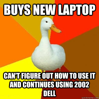 Buys new laptop can't figure out how to use it and continues using 2002 dell  Tech Impaired Duck