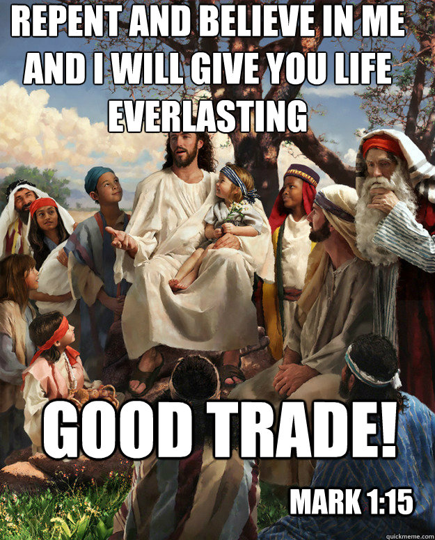 Repent and believe in me
and I will give you life
everlasting good trade! Mark 1:15 - Repent and believe in me
and I will give you life
everlasting good trade! Mark 1:15  Story Time Jesus