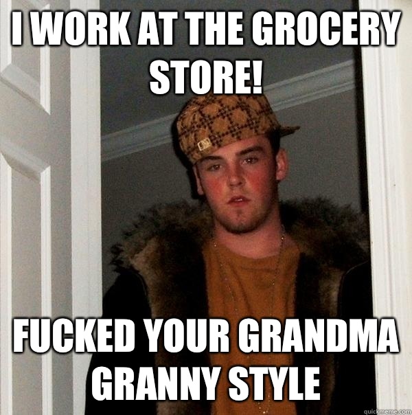 I work at the grocery store! Fucked your Grandma granny style  Scumbag Steve