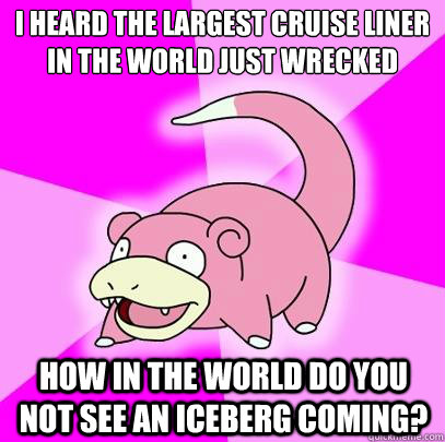 I heard the largest cruise liner in the world just wrecked how in the world do you not see an iceberg coming?  Slowpoke