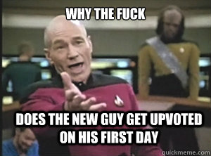 why the fuck does the new guy get upvoted on his first day  Annoyed Picard