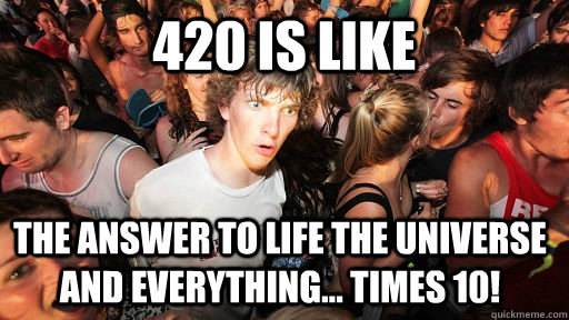 420 is like the answer to life the universe and everything... times 10!  Sudden Clarity Clarence