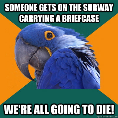 Someone gets on the subway carrying a briefcase we're all going to die!  Paranoid Parrot