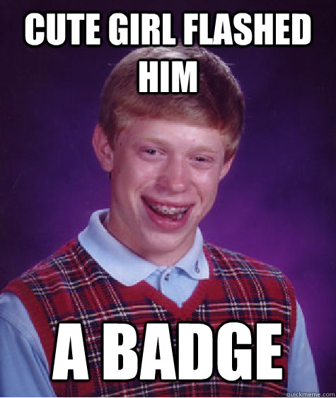 Cute girl flashed him a badge  Bad Luck Brian