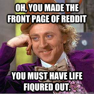 Oh, you made the front page of reddit you must have life fiqured out.  Creepy Wonka